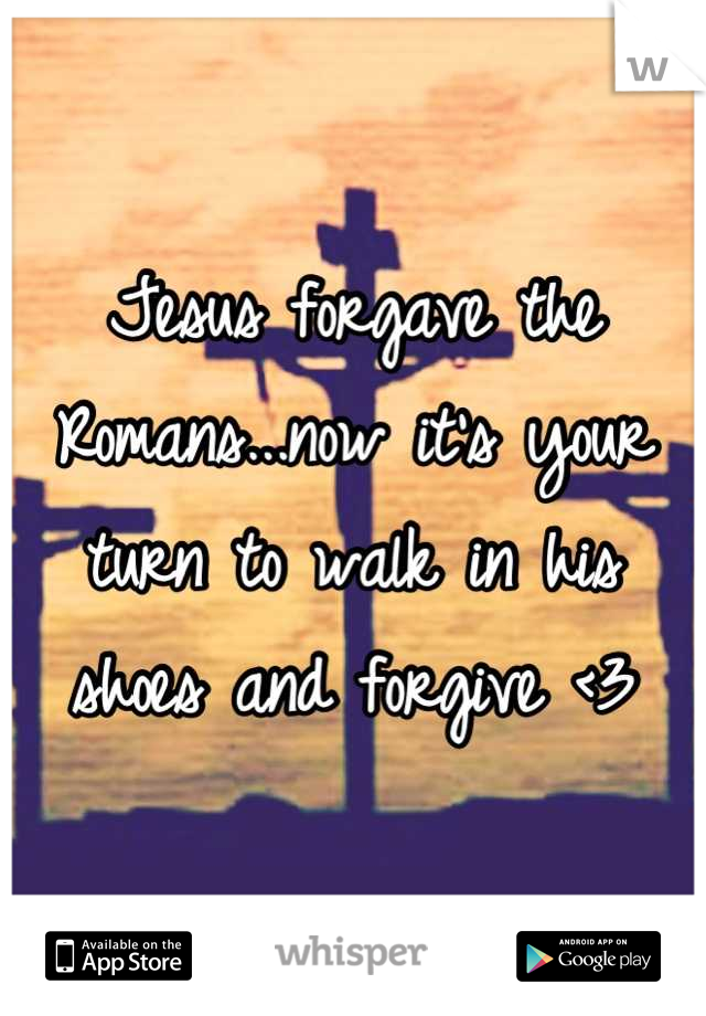 Jesus forgave the Romans...now it's your turn to walk in his shoes and forgive <3