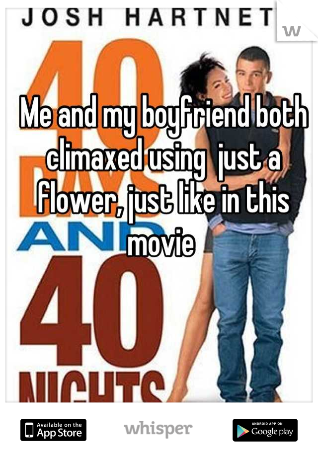 Me and my boyfriend both climaxed using  just a flower, just like in this movie 