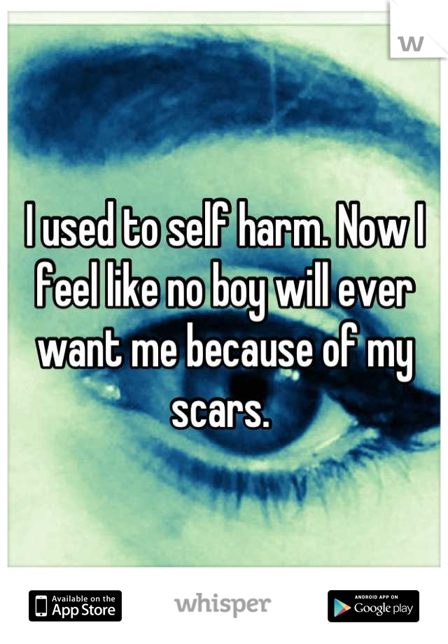 I used to self harm. Now I feel like no boy will ever want me because of my scars. 