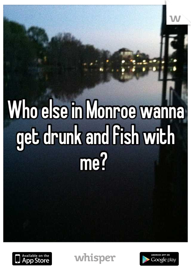 Who else in Monroe wanna get drunk and fish with me? 