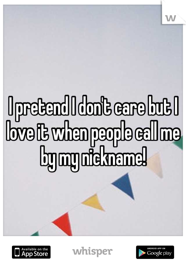 I pretend I don't care but I love it when people call me by my nickname!