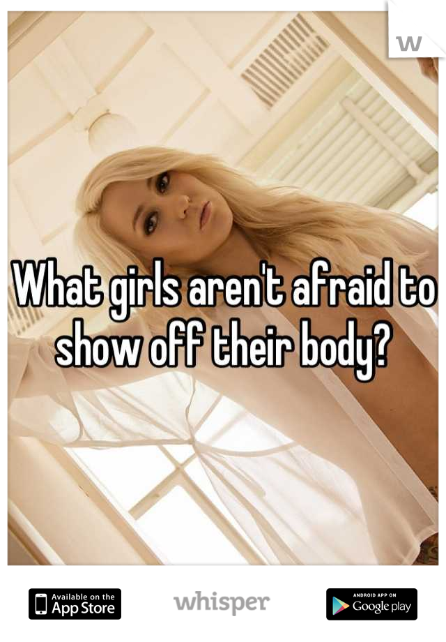 What girls aren't afraid to show off their body?