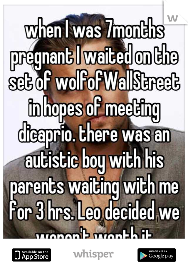 when I was 7months pregnant I waited on the set of wolfofWallStreet
in hopes of meeting dicaprio. there was an autistic boy with his parents waiting with me for 3 hrs. Leo decided we weren't worth it