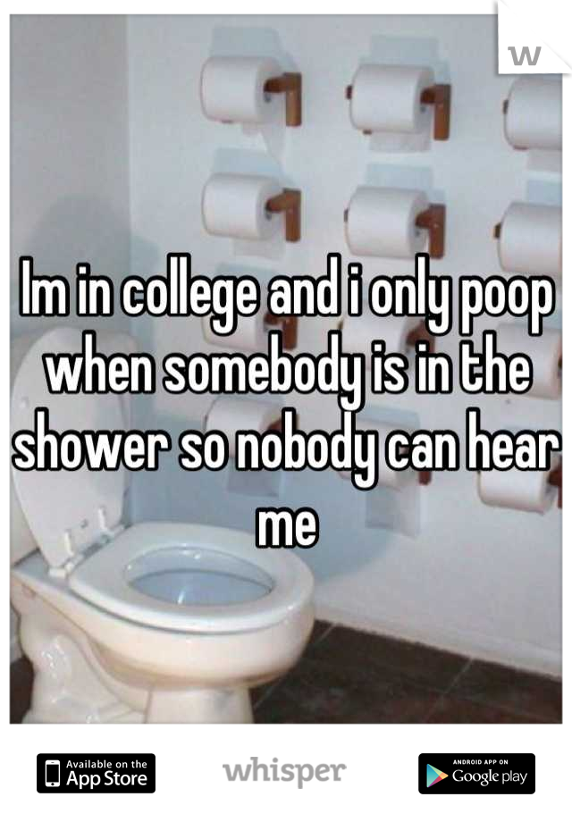 Im in college and i only poop when somebody is in the shower so nobody can hear me
