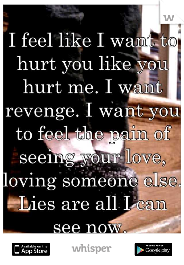 I feel like I want to hurt you like you hurt me. I want revenge. I want you to feel the pain of seeing your love, loving someone else. Lies are all I can see now. 