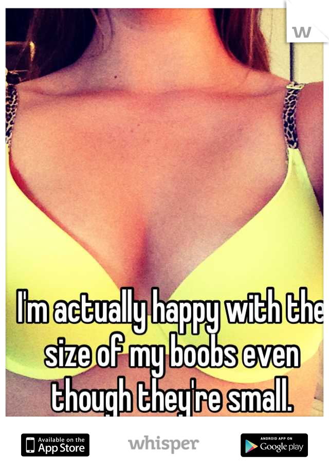 I'm actually happy with the size of my boobs even though they're small.