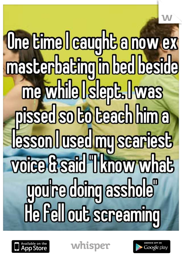 One time I caught a now ex masterbating in bed beside me while I slept. I was pissed so to teach him a lesson I used my scariest voice & said "I know what you're doing asshole" 
He fell out screaming