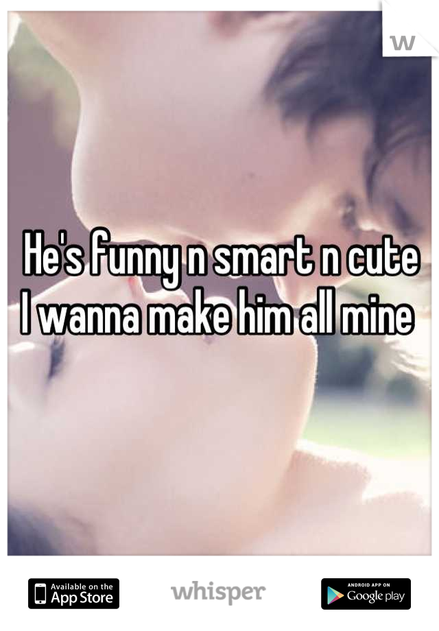 He's funny n smart n cute 
I wanna make him all mine 
