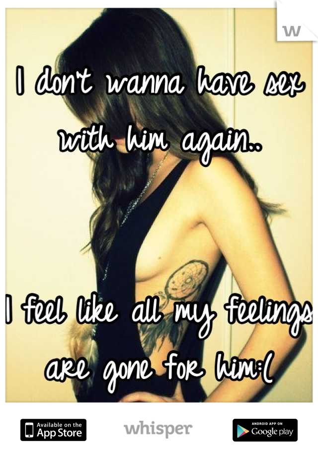 I don't wanna have sex with him again..


I feel like all my feelings are gone for him:(