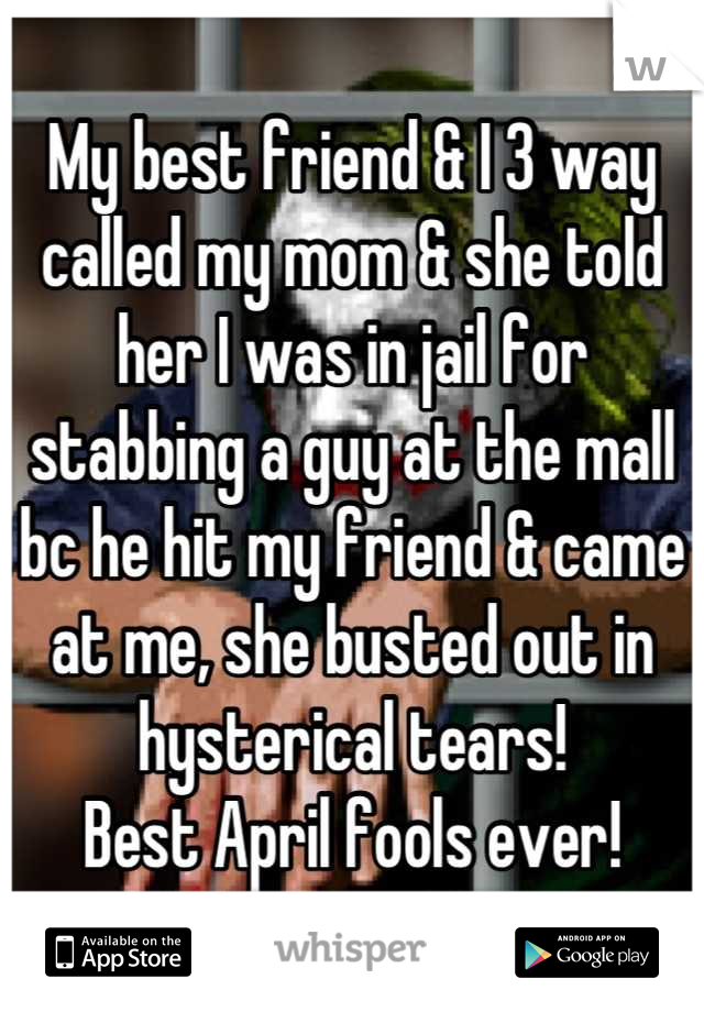 My best friend & I 3 way called my mom & she told her I was in jail for stabbing a guy at the mall bc he hit my friend & came at me, she busted out in hysterical tears! 
Best April fools ever!