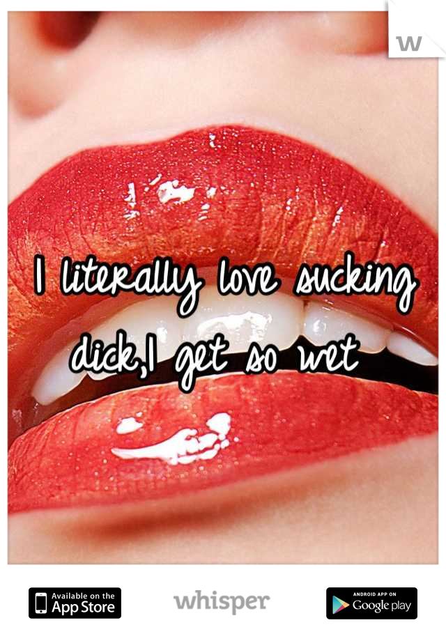 I literally love sucking dick,I get so wet 