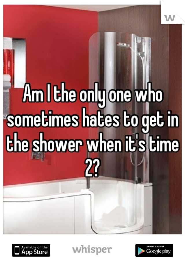 Am I the only one who sometimes hates to get in the shower when it's time 2?