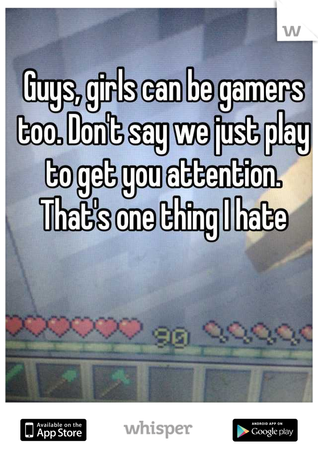 Guys, girls can be gamers too. Don't say we just play to get you attention. That's one thing I hate