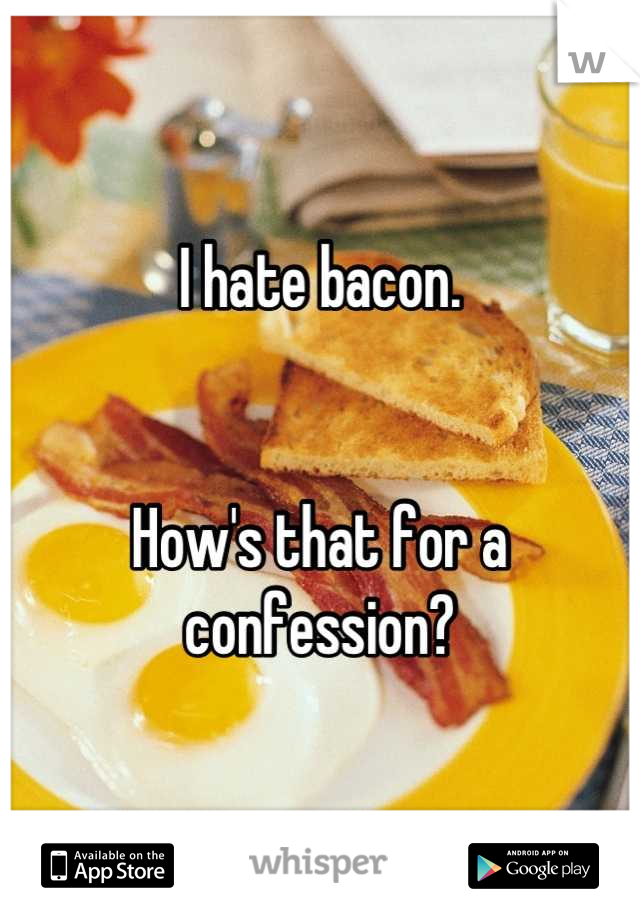 I hate bacon.


How's that for a confession?