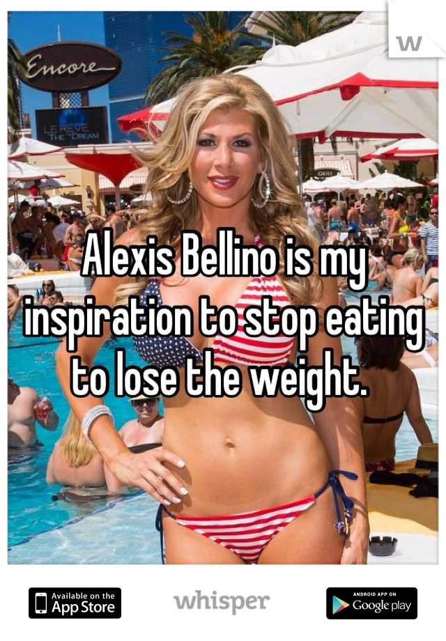 Alexis Bellino is my inspiration to stop eating to lose the weight. 