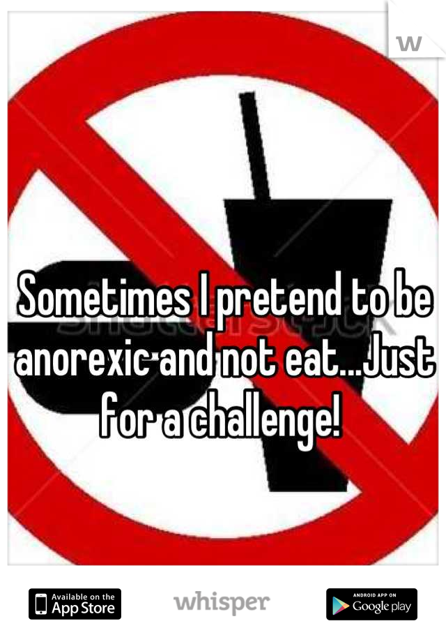 Sometimes I pretend to be anorexic and not eat...Just for a challenge! 