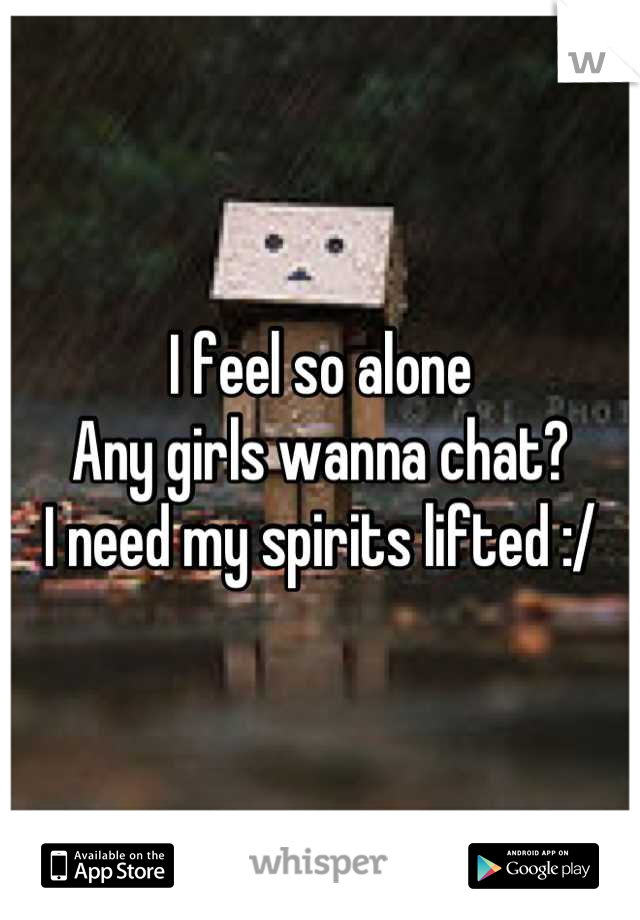 I feel so alone
Any girls wanna chat?
I need my spirits lifted :/
