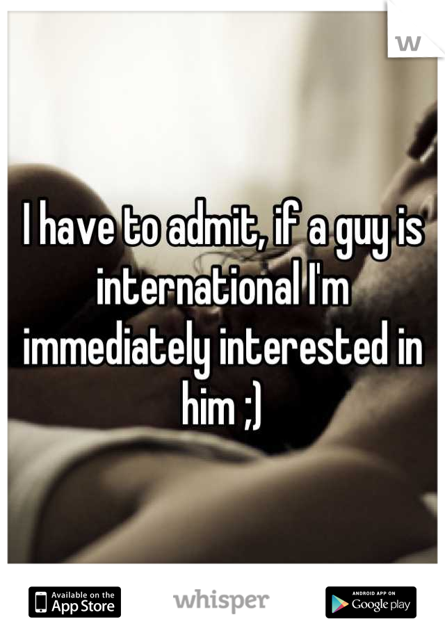 I have to admit, if a guy is international I'm immediately interested in him ;)