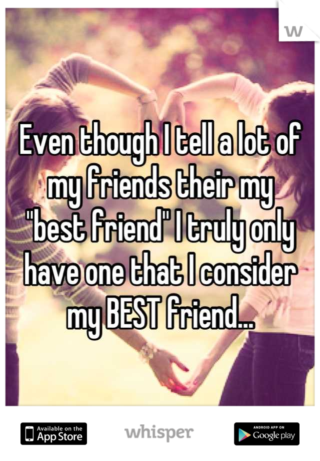 Even though I tell a lot of my friends their my     "best friend" I truly only have one that I consider my BEST friend...