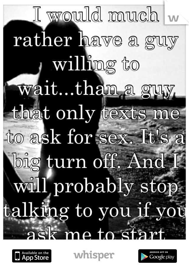 I would much rather have a guy willing to wait...than a guy that only texts me to ask for sex. It's a big turn off. And I will probably stop talking to you if you ask me to start sexting with you. 