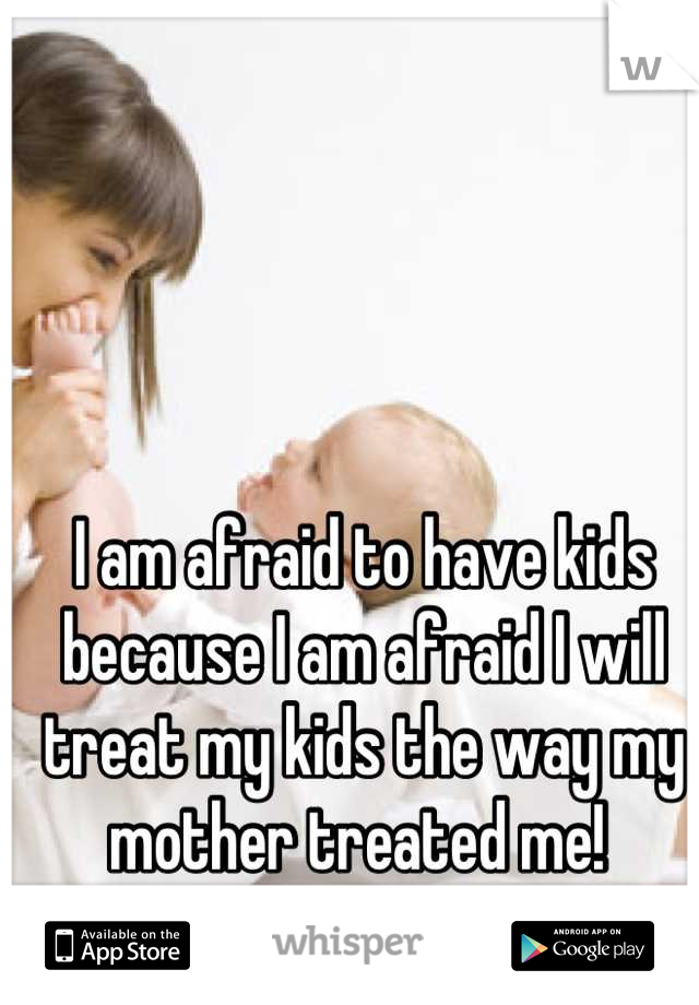 I am afraid to have kids because I am afraid I will treat my kids the way my mother treated me! 