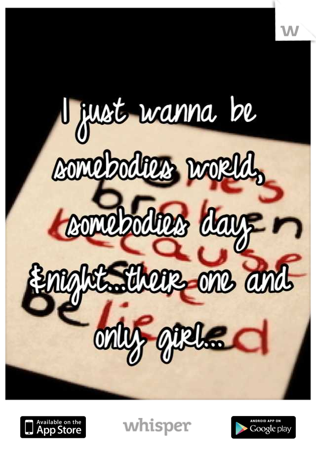 I just wanna be somebodies world, somebodies day &night...their one and only girl...