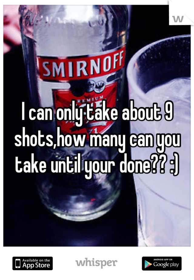 I can only take about 9 shots,how many can you take until your done?? :)