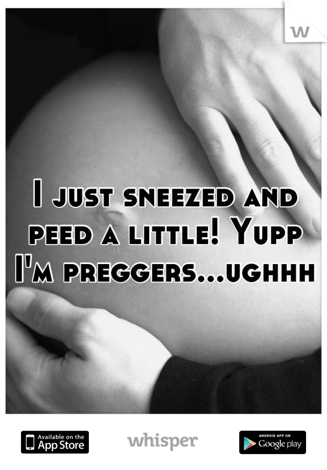 I just sneezed and peed a little! Yupp I'm preggers...ughhh