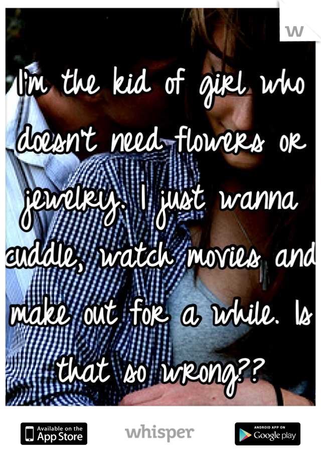 I'm the kid of girl who doesn't need flowers or jewelry. I just wanna cuddle, watch movies and make out for a while. Is that so wrong??