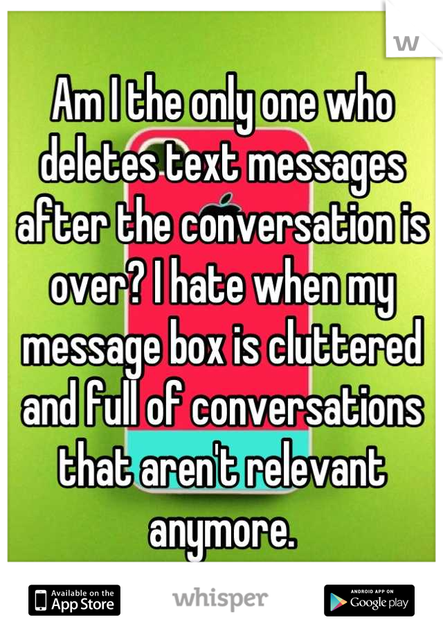 Am I the only one who deletes text messages after the conversation is over? I hate when my message box is cluttered and full of conversations that aren't relevant anymore.