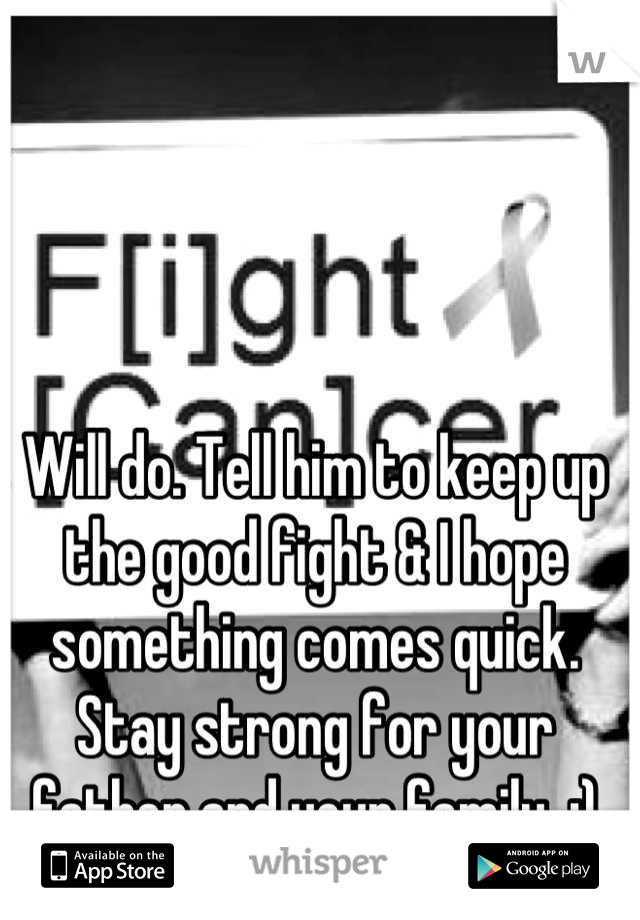 Will do. Tell him to keep up the good fight & I hope something comes quick. Stay strong for your father and your family. :)