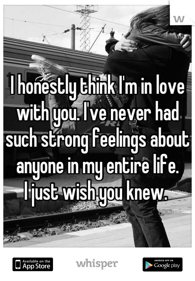I honestly think I'm in love with you. I've never had such strong feelings about anyone in my entire life. 
I just wish you knew. 