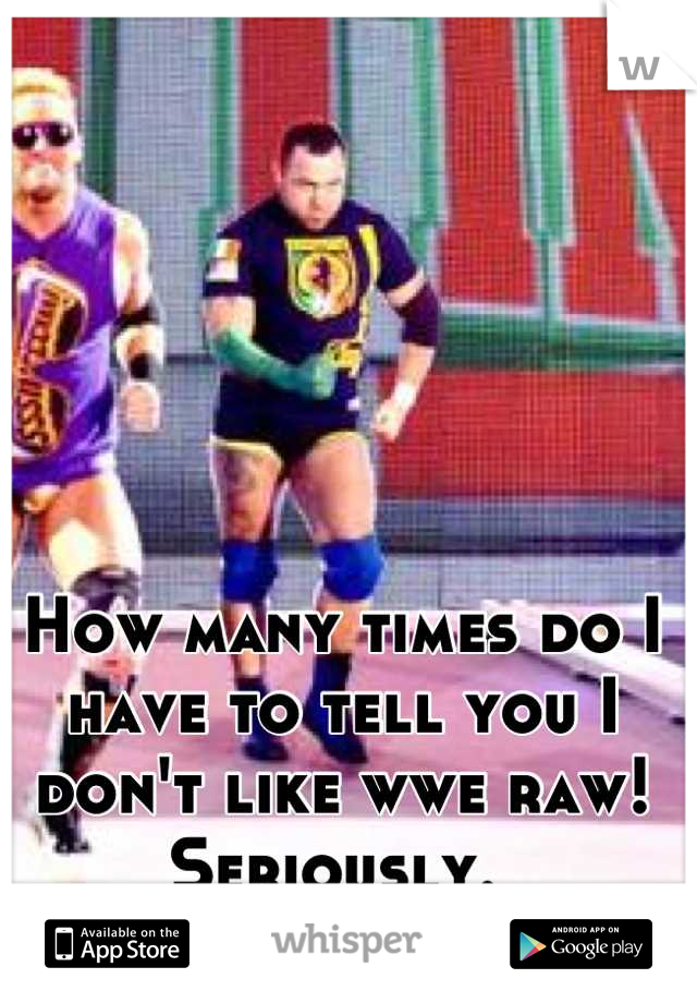 How many times do I have to tell you I don't like wwe raw! Seriously. 