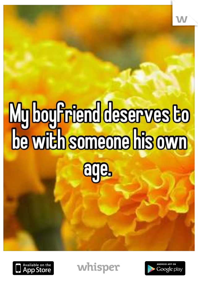 My boyfriend deserves to be with someone his own age. 