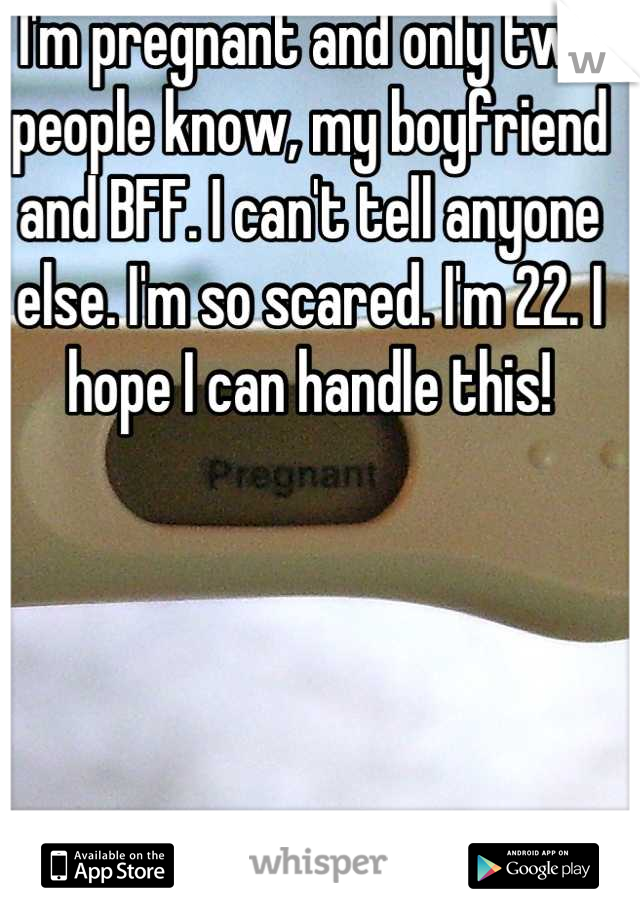 I'm pregnant and only two people know, my boyfriend and BFF. I can't tell anyone else. I'm so scared. I'm 22. I hope I can handle this!