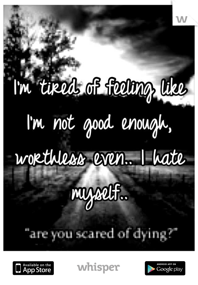I'm tired of feeling like I'm not good enough, worthless even.. I hate myself..