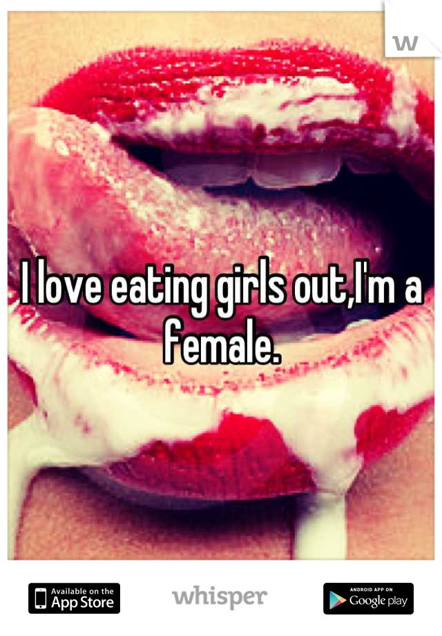 I love eating girls out,I'm a female.