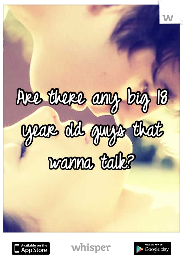 Are there any big 18 year old guys that wanna talk?