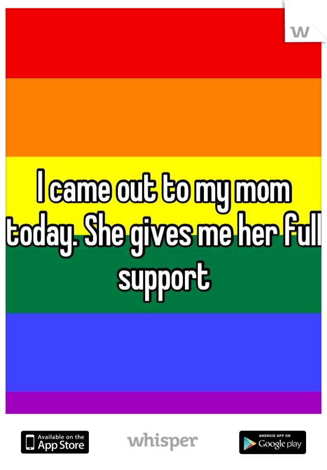 I came out to my mom today. She gives me her full support