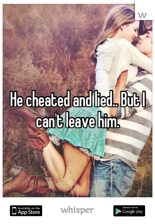He cheated and lied.. But I can't leave him.