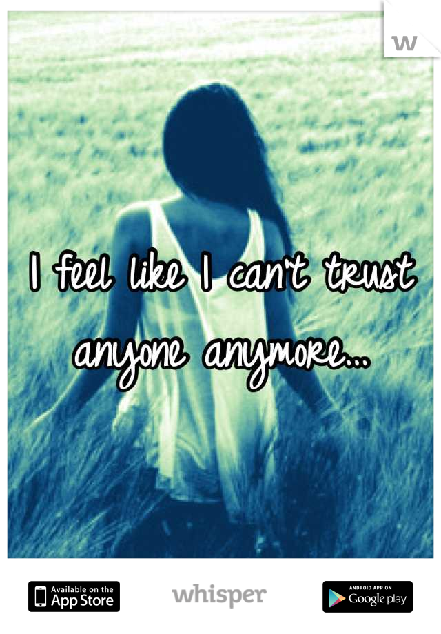 I feel like I can't trust anyone anymore…