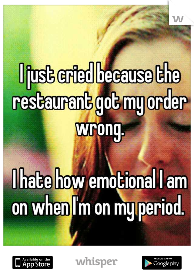 I just cried because the restaurant got my order wrong. 

I hate how emotional I am on when I'm on my period. 