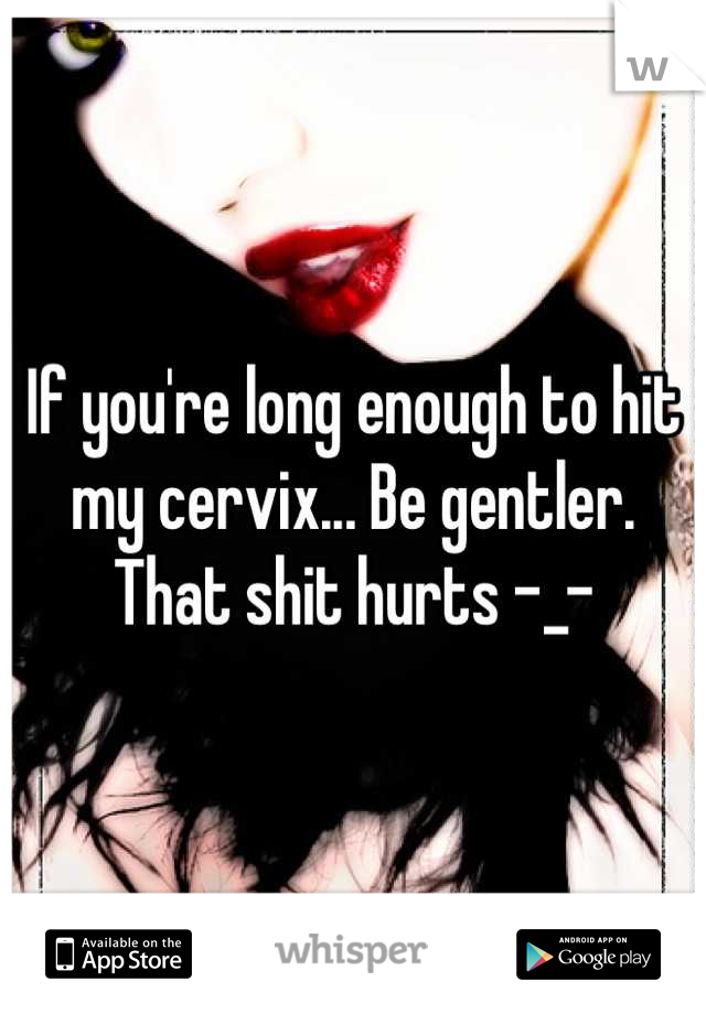 If you're long enough to hit my cervix... Be gentler. That shit hurts -_-