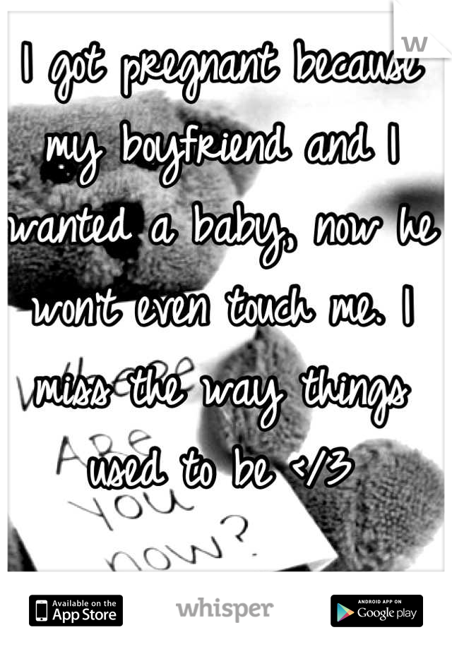 I got pregnant because my boyfriend and I wanted a baby, now he won't even touch me. I miss the way things used to be </3