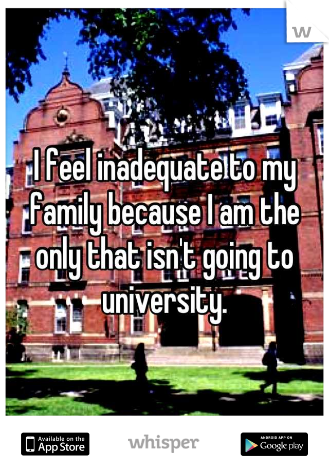 I feel inadequate to my family because I am the only that isn't going to university.