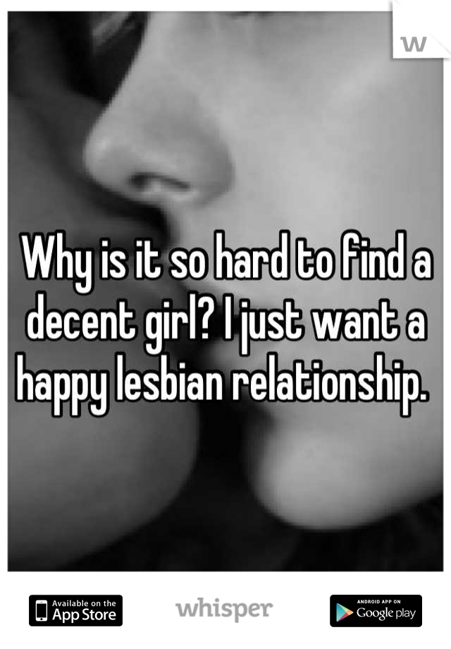 Why is it so hard to find a decent girl? I just want a happy lesbian relationship. 