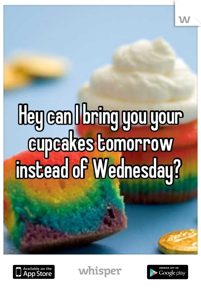 Hey can I bring you your cupcakes tomorrow instead of Wednesday? 