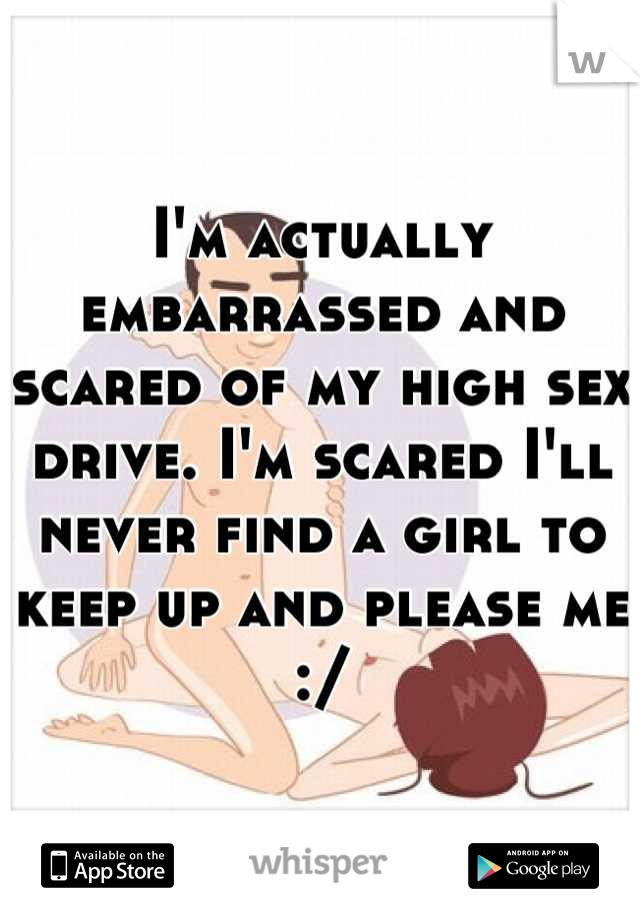 I'm actually embarrassed and scared of my high sex drive. I'm scared I'll never find a girl to keep up and please me :/