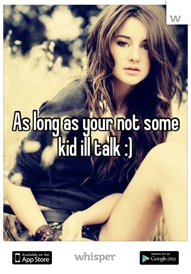 As long as your not some kid ill talk :)