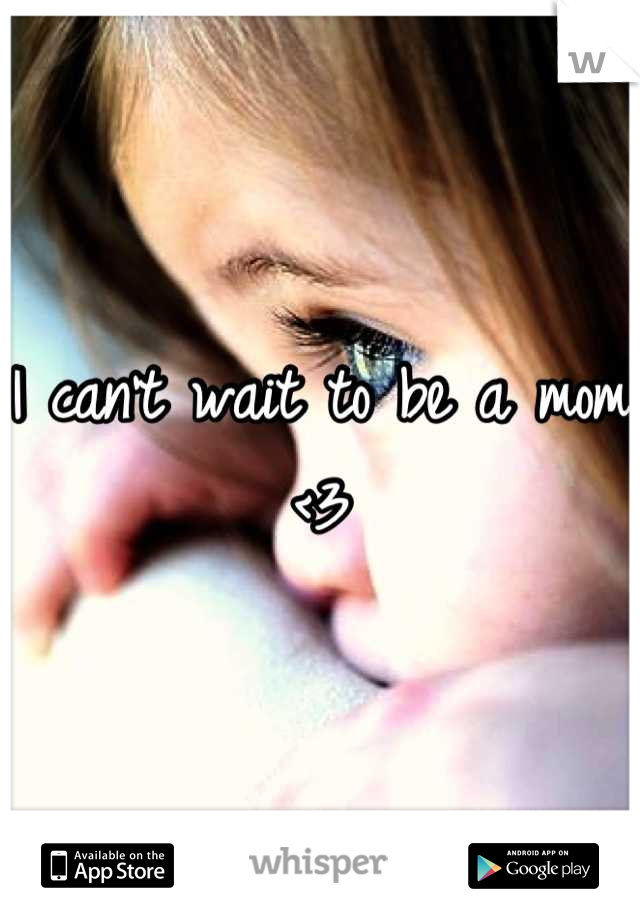 I can't wait to be a mom <3